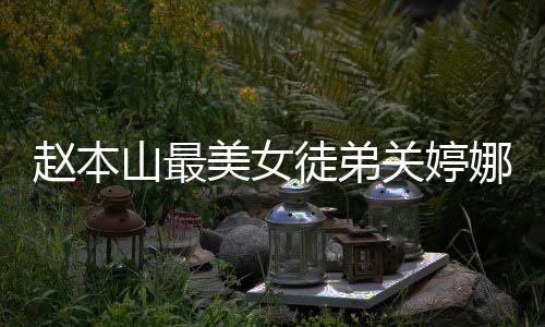美女吗关婷关婷娜资娜结徒弟赵本婚了料介山最绍